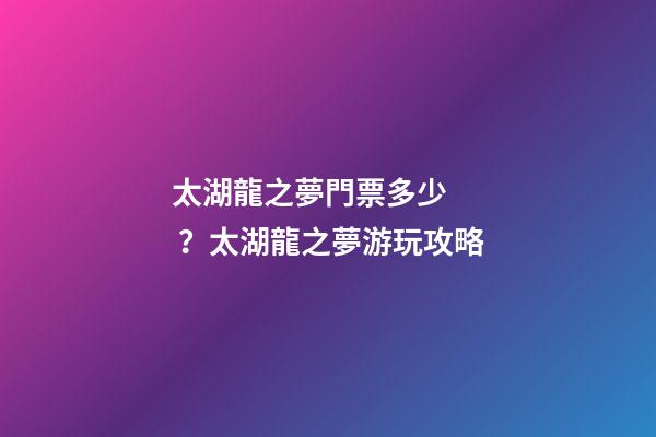 太湖龍之夢門票多少？太湖龍之夢游玩攻略